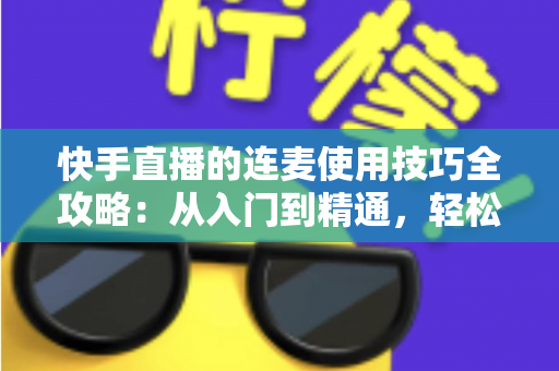 快手直播的连麦使用技巧全攻略:从入门到精通,轻松提升直播间人气与互动 快手直播的连麦使用技巧全攻略:从入门到精通,轻松提升直播间人气与互动