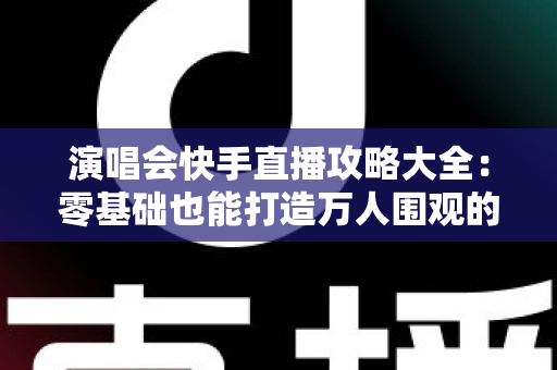 演唱会快手直播攻略大全:零基础也能打造万人围观的高人气直播现场 演唱会快手直播攻略大全:零基础也能打造万人围观的高人气直播现场
