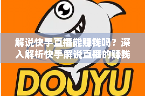 解说快手直播能赚钱吗?深入解析快手解说直播的赚钱方式、收入水平与新手入行指南 解说快手直播能赚钱吗?深入解析快手解说直播的赚钱方式、收入水平与新手入行指南