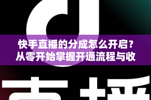 快手直播的分成怎么开启？从零开始掌握开通流程与收益提升全攻略
