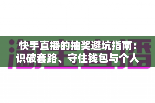 快手直播的抽奖避坑指南：识破套路、守住钱包与个人信息的实用攻略