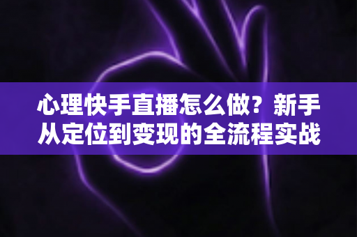 心理快手直播怎么做?新手从定位到变现的全流程实战指南 心理快手直播怎么做?新手从定位到变现的全流程实战指南