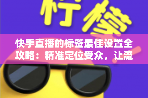 快手直播的标签最佳设置全攻略:精准定位受众,让流量翻倍增长 快手直播的标签最佳设置全攻略:精准定位受众,让流量翻倍增长