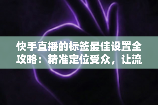 快手直播的标签最佳设置全攻略:精准定位受众,让流量翻倍增长 快手直播的标签最佳设置全攻略:精准定位受众,让流量翻倍增长