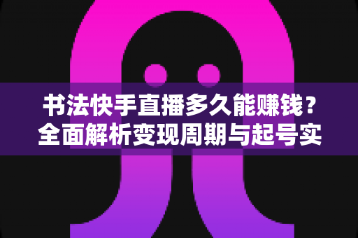 书法快手直播多久能赚钱?全面解析变现周期与起号实战指南 书法快手直播多久能赚钱?全面解析变现周期与起号实战指南