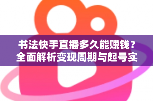 书法快手直播多久能赚钱？全面解析变现周期与起号实战指南