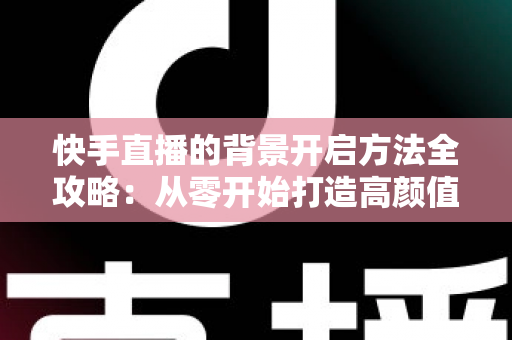 快手直播的背景开启方法全攻略：从零开始打造高颜值直播间