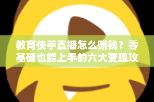 教育快手直播怎么赚钱?零基础也能上手的六大变现攻略与实战指南 教育快手直播怎么赚钱?零基础也能上手的六大变现攻略与实战指南