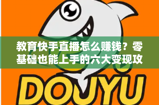 教育快手直播怎么赚钱?零基础也能上手的六大变现攻略与实战指南 教育快手直播怎么赚钱?零基础也能上手的六大变现攻略与实战指南