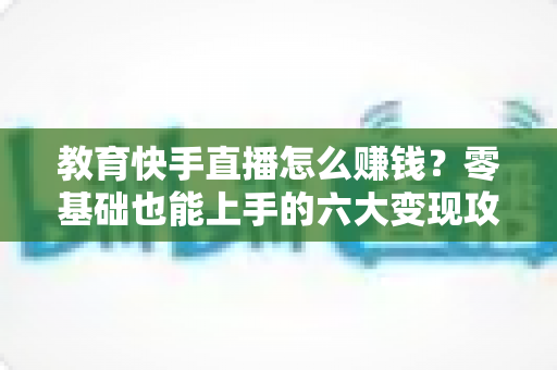 教育快手直播怎么赚钱？零基础也能上手的六大变现攻略与实战指南