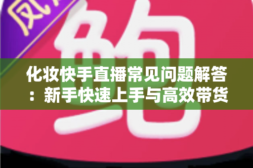 化妆快手直播常见问题解答：新手快速上手与高效带货的实用指南