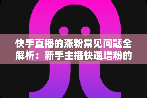 快手直播的涨粉常见问题全解析:新手主播快速增粉的实用指南 快手直播的涨粉常见问题全解析:新手主播快速增粉的实用指南