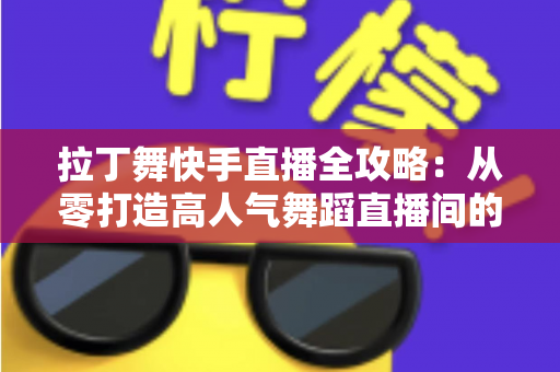 拉丁舞快手直播全攻略：从零打造高人气舞蹈直播间的实战指南