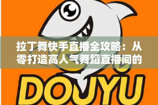拉丁舞快手直播全攻略：从零打造高人气舞蹈直播间的实战指南