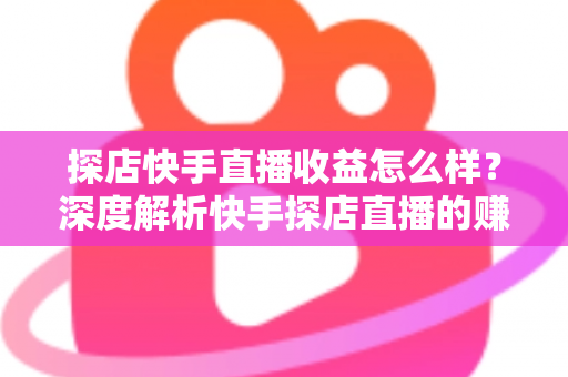 探店快手直播收益怎么样?深度解析快手探店直播的赚钱潜力与真实收入水平 探店快手直播收益怎么样?深度解析快手探店直播的赚钱潜力与真实收入水平