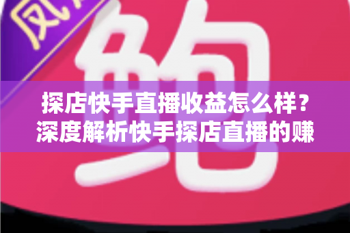 探店快手直播收益怎么样？深度解析快手探店直播的赚钱潜力与真实收入水平