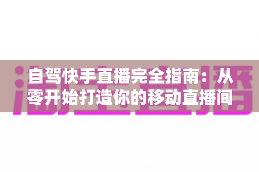 自驾快手直播完全指南:从零开始打造你的移动直播间,边走边赚不是梦 自驾快手直播完全指南:从零开始打造你的移动直播间,边走边赚不是梦