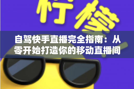 自驾快手直播完全指南:从零开始打造你的移动直播间,边走边赚不是梦 自驾快手直播完全指南:从零开始打造你的移动直播间,边走边赚不是梦