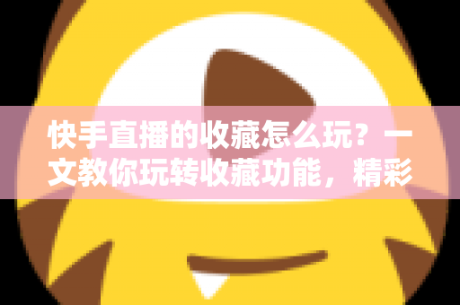 快手直播的收藏怎么玩?一文教你玩转收藏功能,精彩直播再也不错过 快手直播的收藏怎么玩?一文教你玩转收藏功能,精彩直播再也不错过