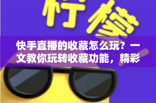 快手直播的收藏怎么玩?一文教你玩转收藏功能,精彩直播再也不错过 快手直播的收藏怎么玩?一文教你玩转收藏功能,精彩直播再也不错过
