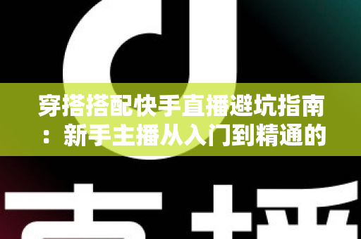 穿搭搭配快手直播避坑指南:新手主播从入门到精通的实用攻略全解析 穿搭搭配快手直播避坑指南:新手主播从入门到精通的实用攻略全解析