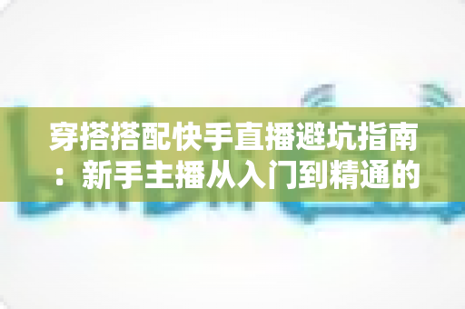 穿搭搭配快手直播避坑指南:新手主播从入门到精通的实用攻略全解析 穿搭搭配快手直播避坑指南:新手主播从入门到精通的实用攻略全解析