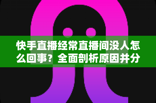 快手直播经常直播间没人怎么回事?全面剖析原因并分享实用提升人气的方法 快手直播经常直播间没人怎么回事?全面剖析原因并分享实用提升人气的方法