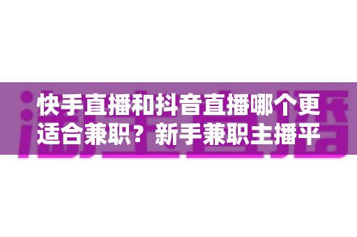 快手直播和抖音直播哪个更适合兼职?新手兼职主播平台选择全解析 快手直播和抖音直播哪个更适合兼职?新手兼职主播平台选择全解析