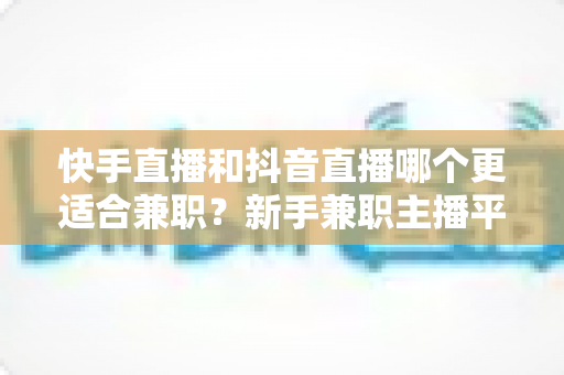 快手直播和抖音直播哪个更适合兼职?新手兼职主播平台选择全解析 快手直播和抖音直播哪个更适合兼职?新手兼职主播平台选择全解析