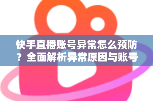 快手直播账号异常怎么预防?全面解析异常原因与账号安全防护实用指南 快手直播账号异常怎么预防?全面解析异常原因与账号安全防护实用指南