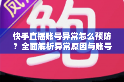 快手直播账号异常怎么预防?全面解析异常原因与账号安全防护实用指南 快手直播账号异常怎么预防?全面解析异常原因与账号安全防护实用指南