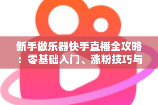 新手做乐器快手直播全攻略:零基础入门、涨粉技巧与变现路径一站式指南 新手做乐器快手直播全攻略:零基础入门、涨粉技巧与变现路径一站式指南