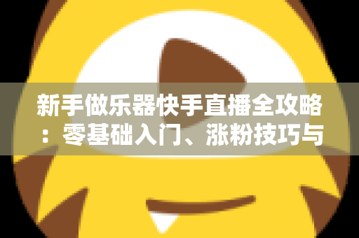 新手做乐器快手直播全攻略:零基础入门、涨粉技巧与变现路径一站式指南 新手做乐器快手直播全攻略:零基础入门、涨粉技巧与变现路径一站式指南