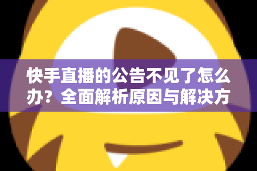 快手直播的公告不见了怎么办?全面解析原因与解决方法,助你快速找回直播公告 快手直播的公告不见了怎么办?全面解析原因与解决方法,助你快速找回直播公告