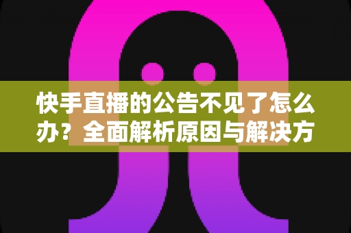快手直播的公告不见了怎么办？全面解析原因与解决方法，助你快速找回直播公告