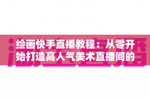 绘画快手直播教程:从零开始打造高人气美术直播间的完整指南 绘画快手直播教程:从零开始打造高人气美术直播间的完整指南
