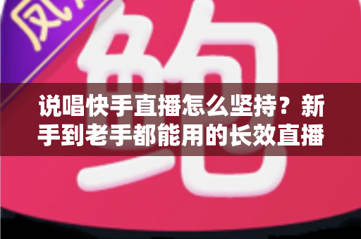 说唱快手直播怎么坚持？新手到老手都能用的长效直播攻略全解析