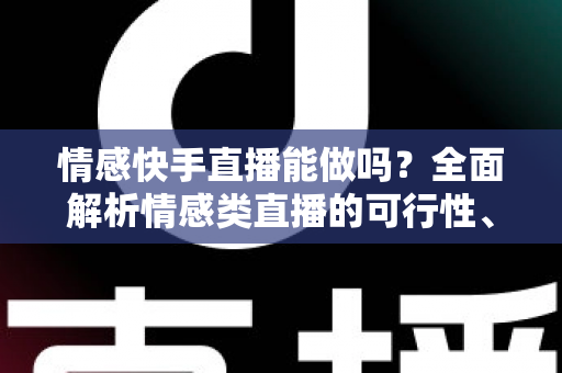 情感快手直播能做吗？全面解析情感类直播的可行性、运营技巧与变现指南