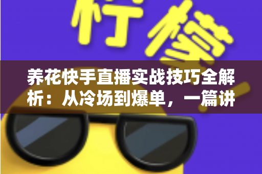 养花快手直播实战技巧全解析：从冷场到爆单，一篇讲透花卉直播的门道