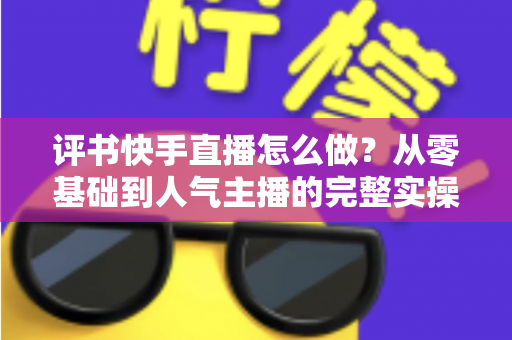 评书快手直播怎么做?从零基础到人气主播的完整实操攻略 评书快手直播怎么做?从零基础到人气主播的完整实操攻略