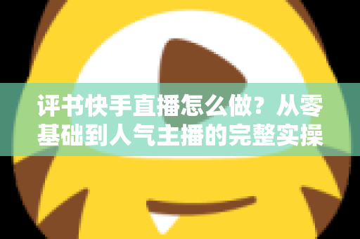 评书快手直播怎么做？从零基础到人气主播的完整实操攻略