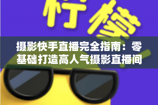 摄影快手直播完全指南:零基础打造高人气摄影直播间的实战秘籍 摄影快手直播完全指南:零基础打造高人气摄影直播间的实战秘籍