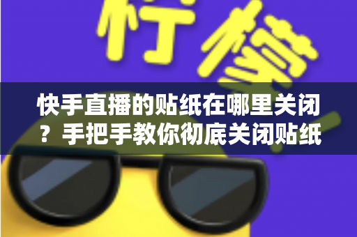 快手直播的贴纸在哪里关闭？手把手教你彻底关闭贴纸特效的完整指南