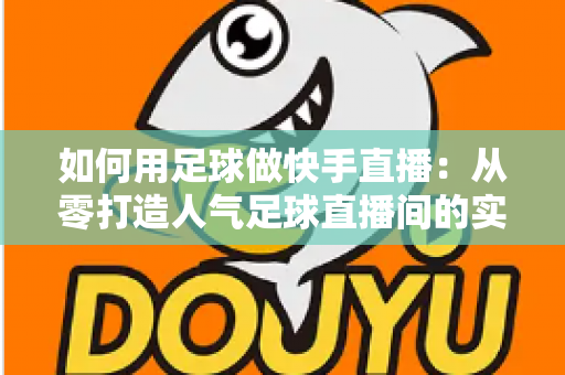 如何用足球做快手直播：从零打造人气足球直播间的实战指南