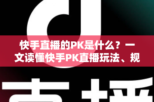 快手直播的PK是什么？一文读懂快手PK直播玩法、规则与实战技巧