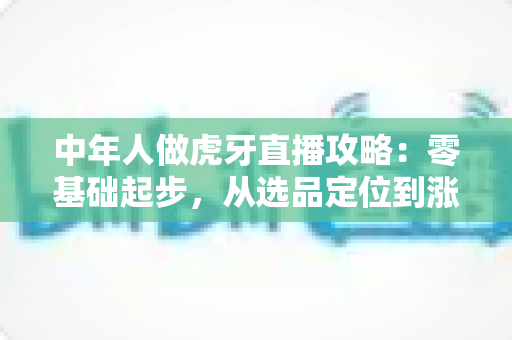 中年人做虎牙直播攻略：零基础起步，从选品定位到涨粉变现的完整实战指南