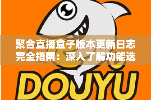 聚合直播盒子版本更新日志完全指南:深入了解功能迭代、性能优化与安全升级的全过程 聚合直播盒子版本更新日志完全指南:深入了解功能迭代、性能优化与安全升级的全过程
