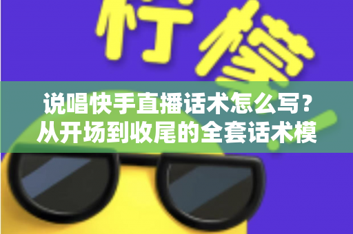 说唱快手直播话术怎么写？从开场到收尾的全套话术模板与实战技巧指南