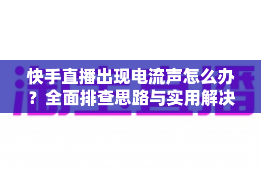 快手直播出现电流声怎么办?全面排查思路与实用解决方案一文讲透 快手直播出现电流声怎么办?全面排查思路与实用解决方案一文讲透