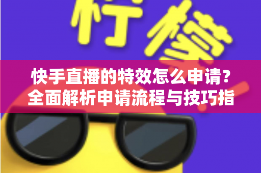 快手直播的特效怎么申请?全面解析申请流程与技巧指南 快手直播的特效怎么申请?全面解析申请流程与技巧指南